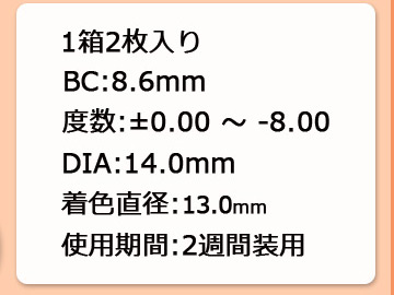 1箱2枚入り　BC8.6　度数-0.00~-8.00　DAI14.0mm　着色直径13.0　使用期間2週間装用