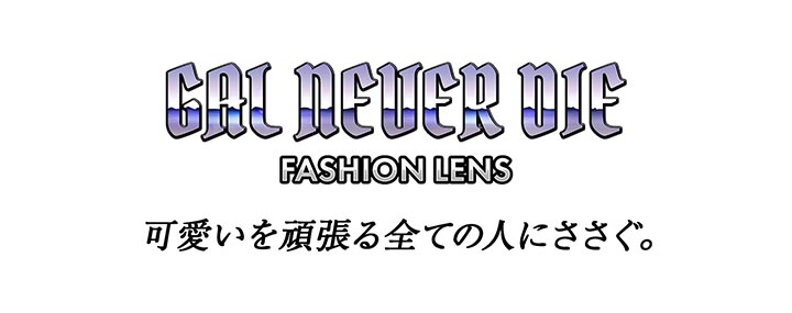 ギャルネバーダイ ファッションレンズ GAL NEVER DIE FASHION LENS