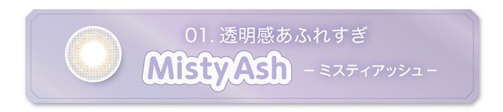 01 透明感あふれすぎ Misty Ash ミスティアッシュ